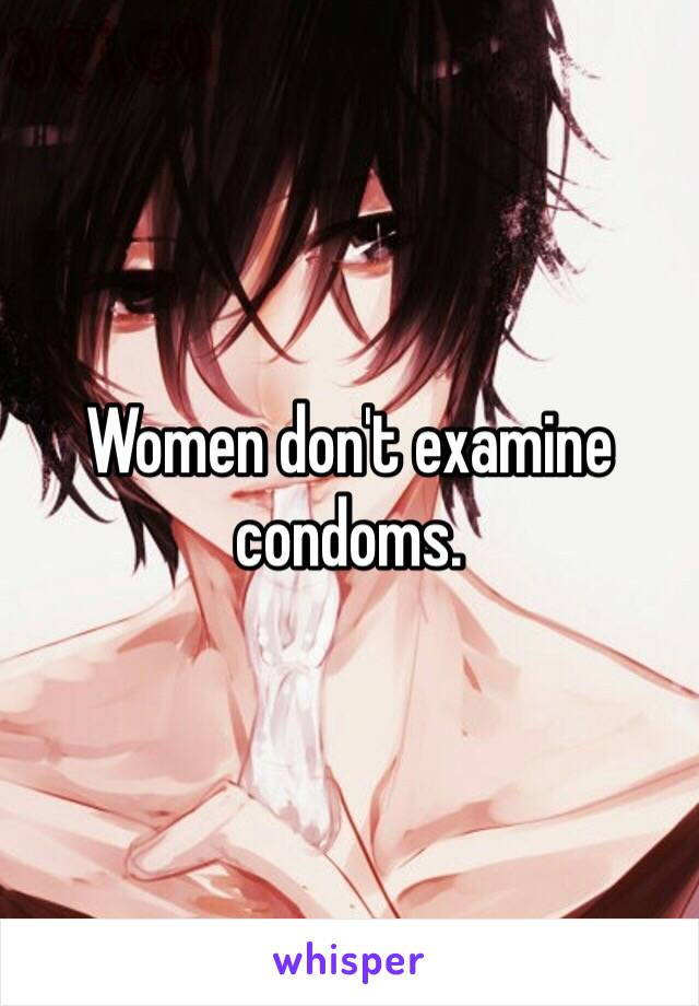 Women don't examine condoms. 