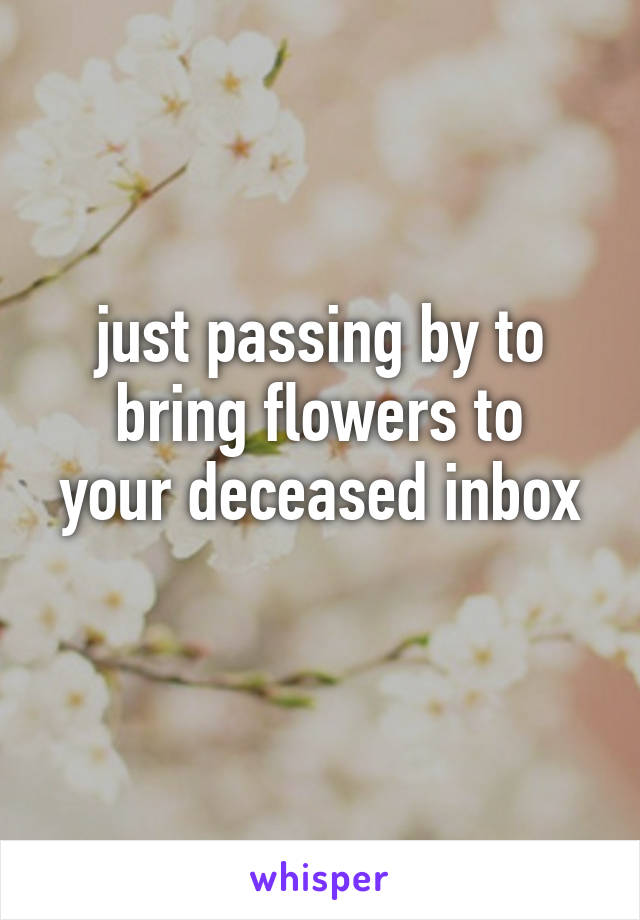 just passing by to bring flowers to
your deceased inbox 