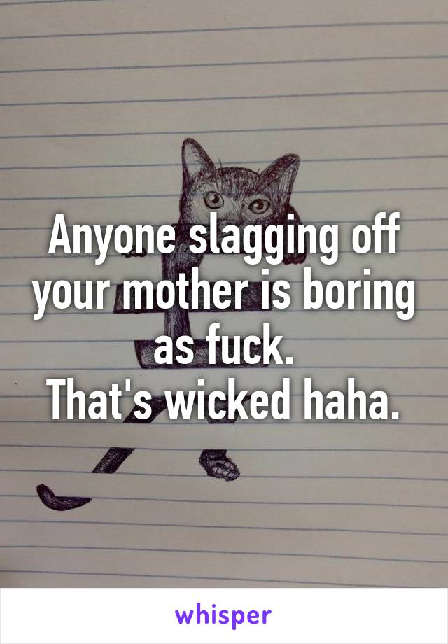 Anyone slagging off your mother is boring as fuck.
That's wicked haha.