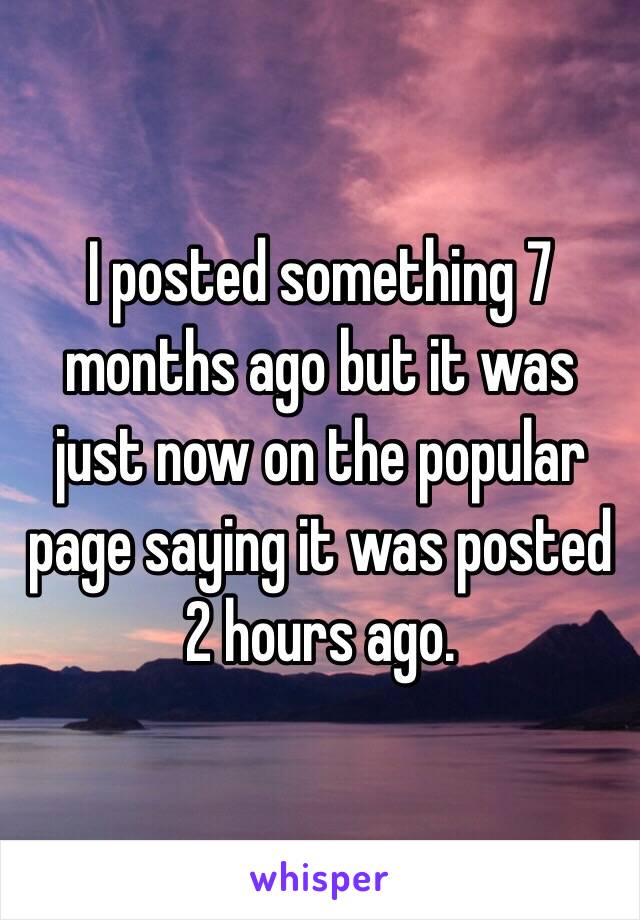 I posted something 7 months ago but it was just now on the popular page saying it was posted 2 hours ago. 