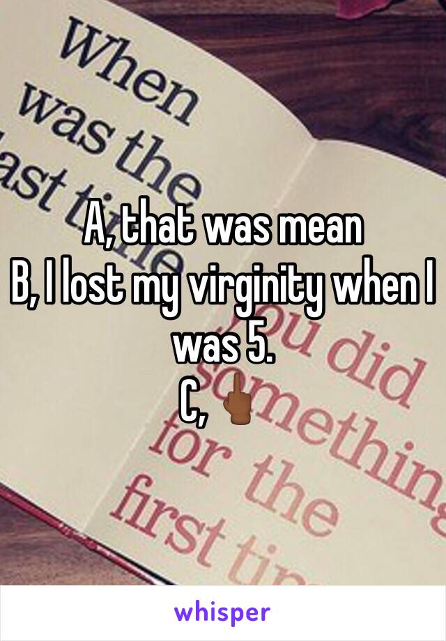 A, that was mean
B, I lost my virginity when I was 5.
C,🖕🏾