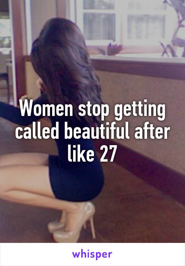 Women stop getting called beautiful after like 27