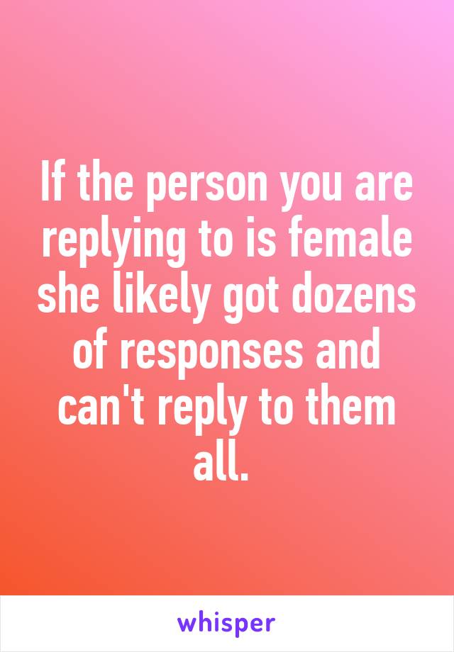 If the person you are replying to is female she likely got dozens of responses and can't reply to them all. 