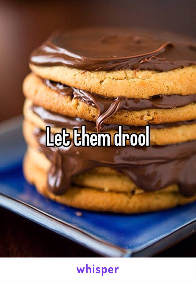 Let them drool 