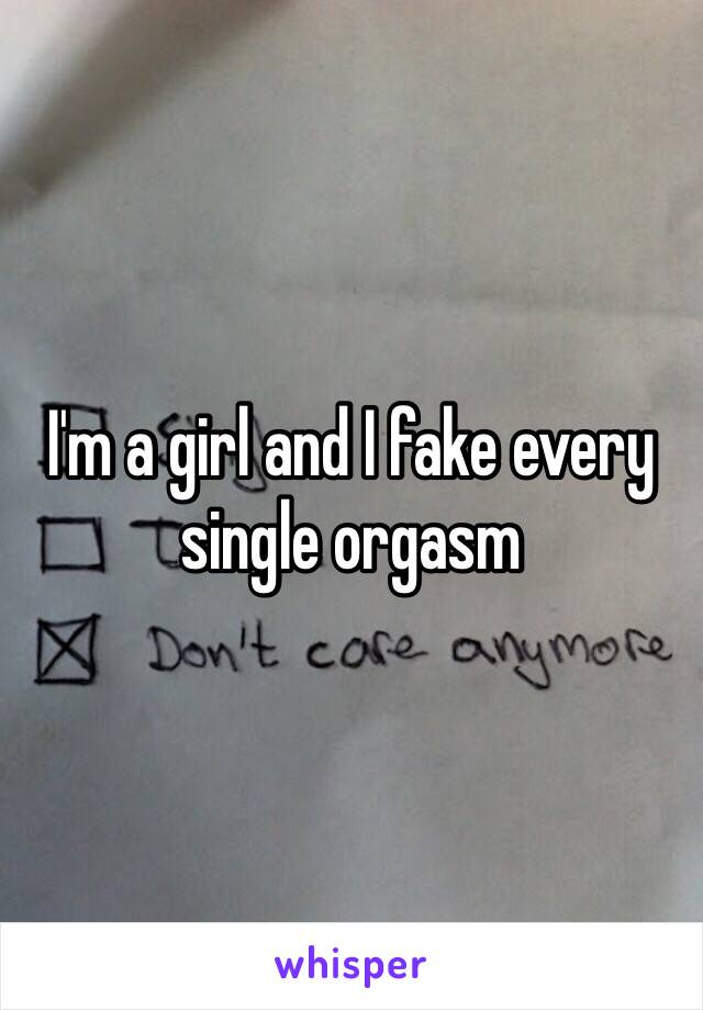 I'm a girl and I fake every single orgasm