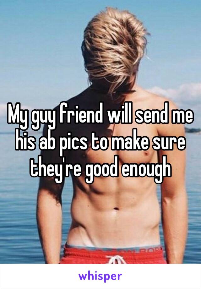My guy friend will send me his ab pics to make sure they're good enough