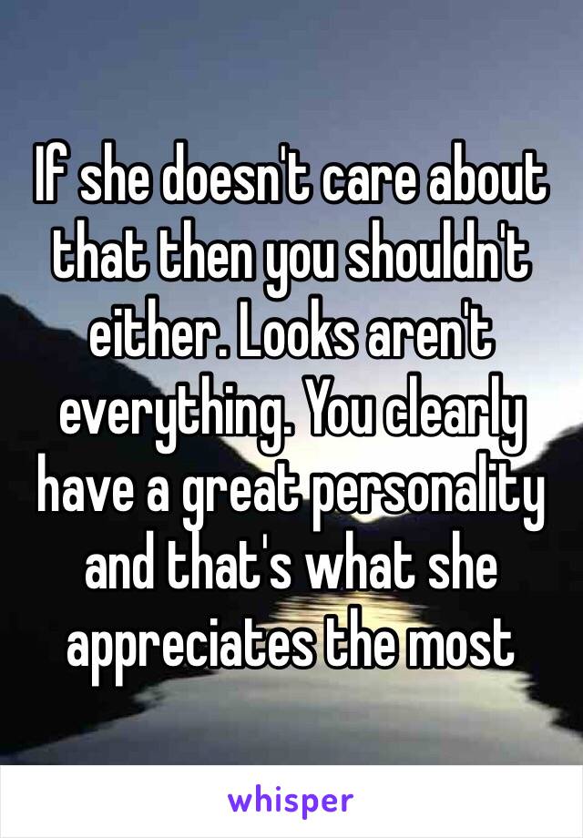 If she doesn't care about that then you shouldn't either. Looks aren't everything. You clearly have a great personality and that's what she appreciates the most 