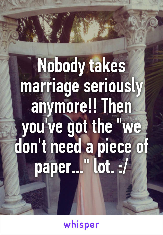 Nobody takes marriage seriously anymore!! Then you've got the "we don't need a piece of paper..." lot. :/