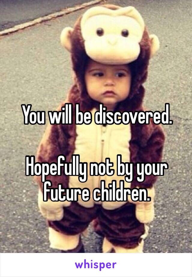 You will be discovered. 

Hopefully not by your future children. 