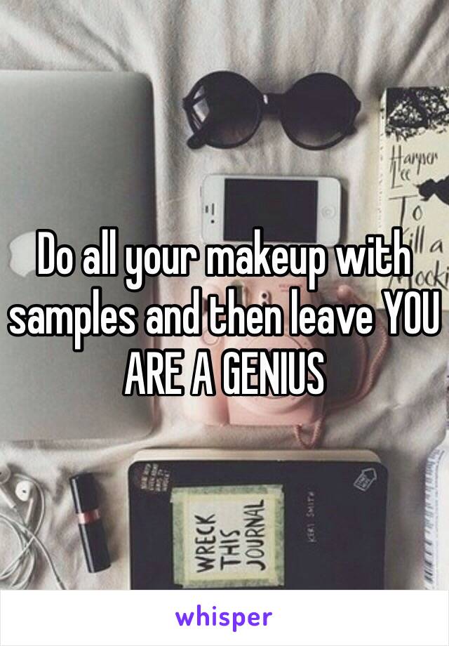Do all your makeup with samples and then leave YOU ARE A GENIUS 