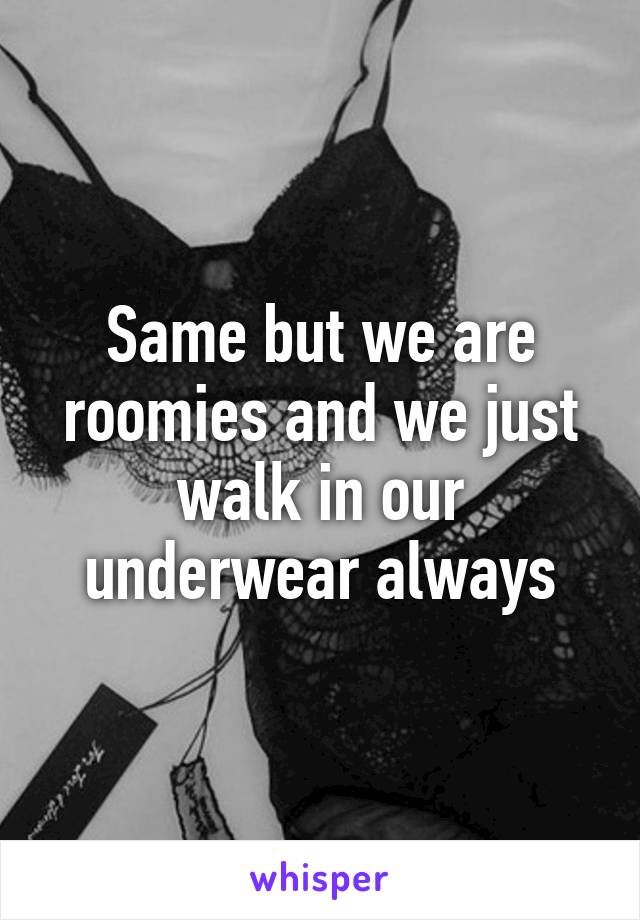 Same but we are roomies and we just walk in our underwear always