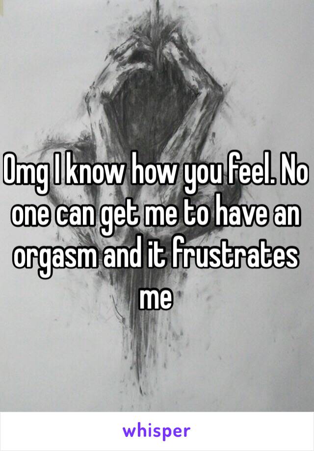 Omg I know how you feel. No one can get me to have an orgasm and it frustrates me