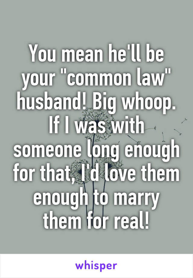 You mean he'll be your "common law" husband! Big whoop. If I was with someone long enough for that, I'd love them enough to marry them for real!