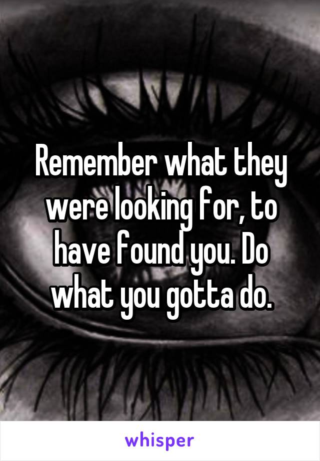 Remember what they were looking for, to have found you. Do what you gotta do.