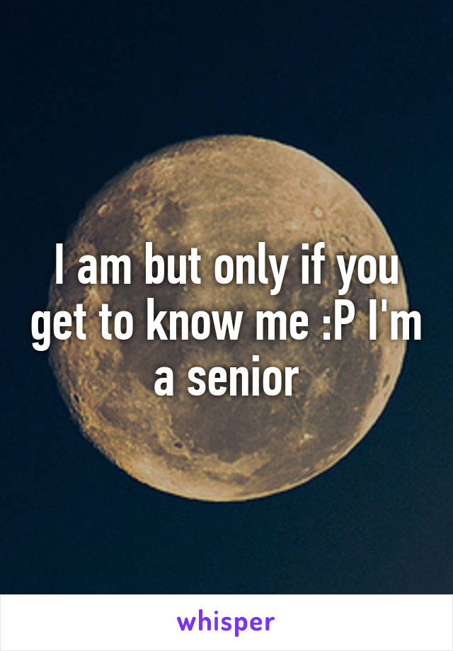 I am but only if you get to know me :P I'm a senior