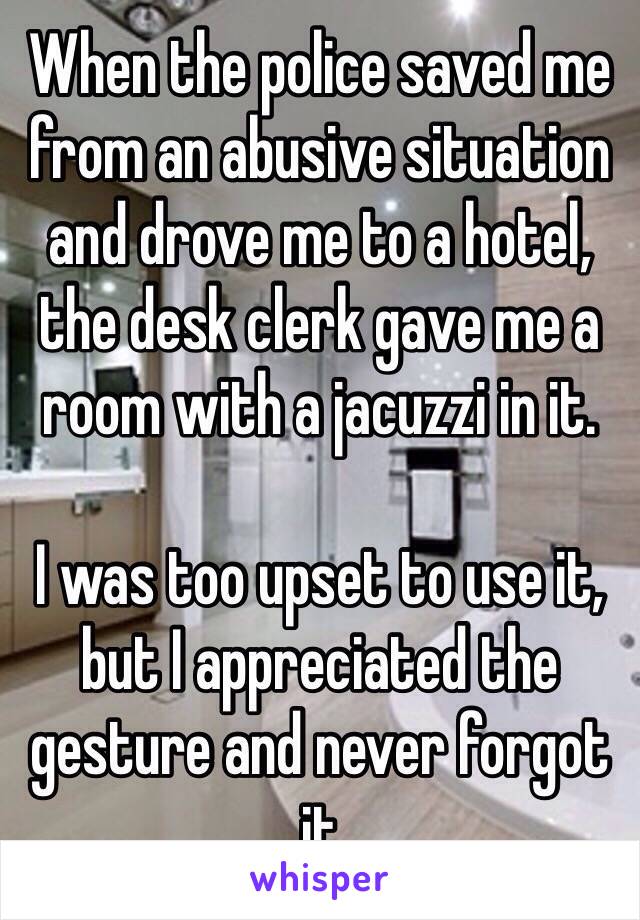When the police saved me from an abusive situation and drove me to a hotel, the desk clerk gave me a room with a jacuzzi in it. 

I was too upset to use it, but I appreciated the gesture and never forgot it 