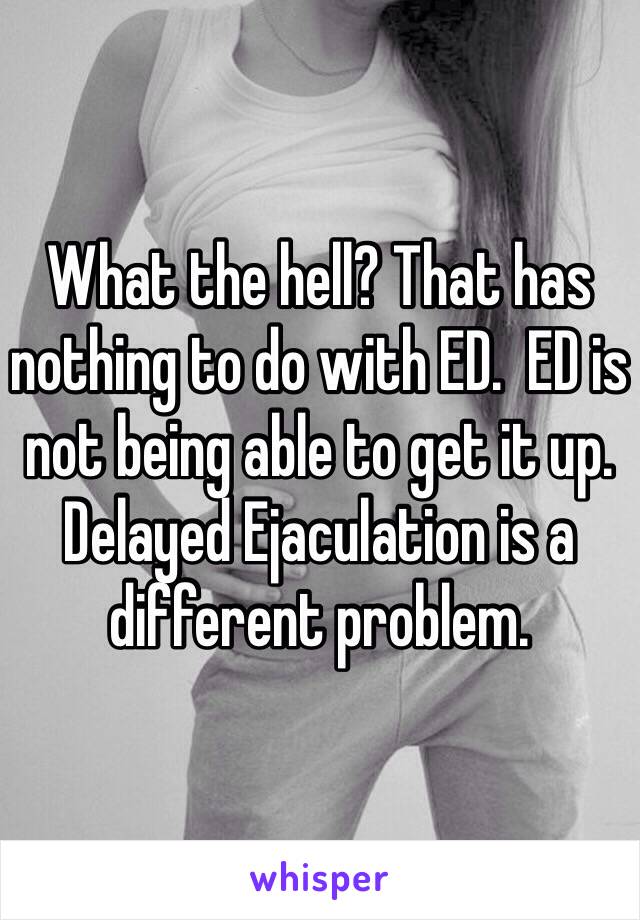 What the hell? That has nothing to do with ED.  ED is not being able to get it up.  Delayed Ejaculation is a different problem.