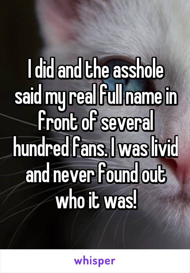 I did and the asshole said my real full name in front of several hundred fans. I was livid and never found out who it was!