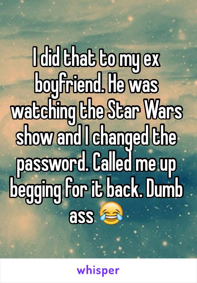 I did that to my ex boyfriend. He was watching the Star Wars show and I changed the password. Called me up begging for it back. Dumb ass 😂