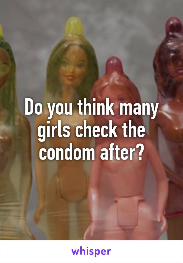 Do you think many girls check the condom after?