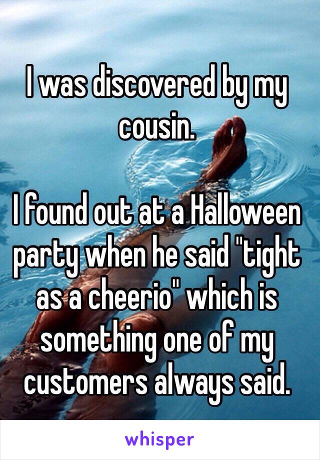 I was discovered by my
cousin. 

I found out at a Halloween party when he said "tight as a cheerio" which is something one of my customers always said. 
