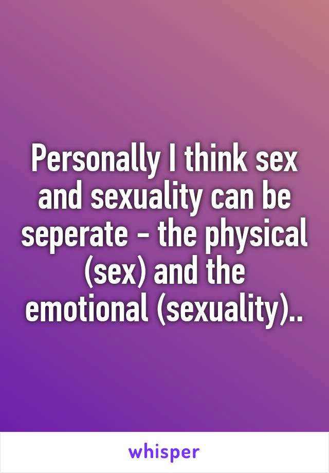 Personally I think sex and sexuality can be seperate - the physical (sex) and the emotional (sexuality)..