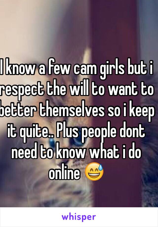 I know a few cam girls but i respect the will to want to better themselves so i keep it quite.. Plus people dont need to know what i do online 😅