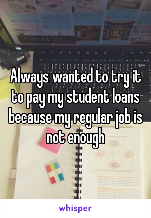 Always wanted to try it to pay my student loans because my regular job is not enough 