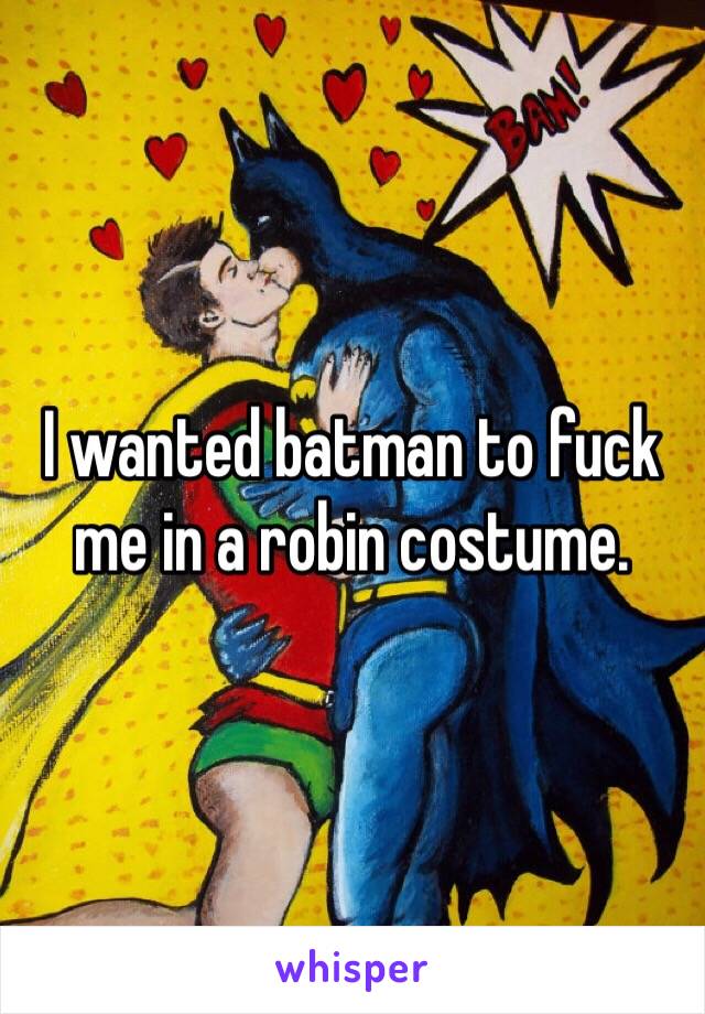 I wanted batman to fuck me in a robin costume. 