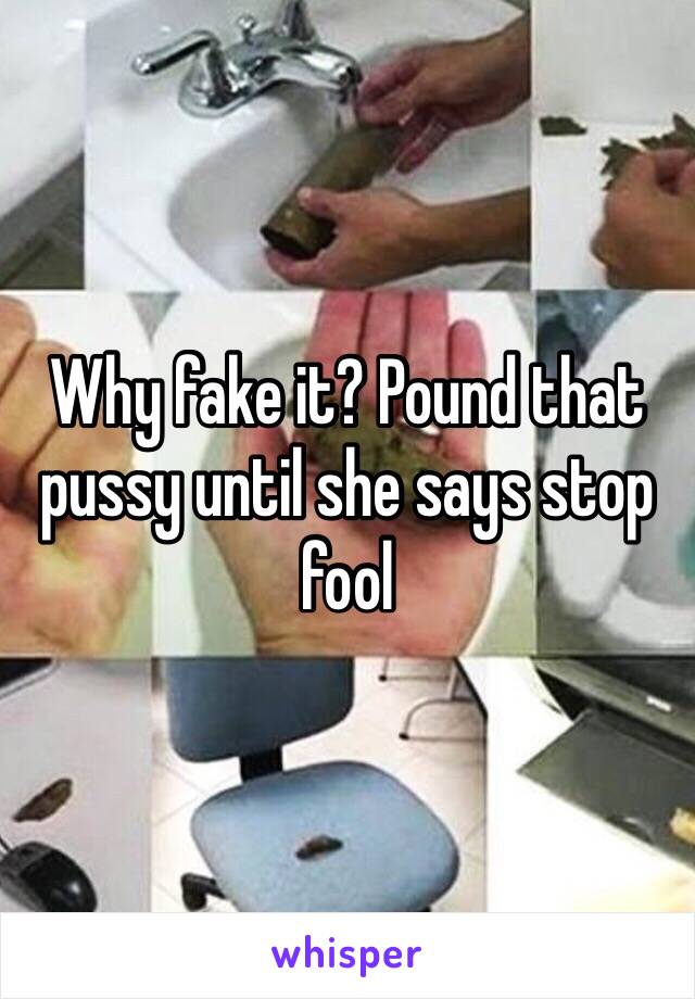 Why fake it? Pound that pussy until she says stop fool 