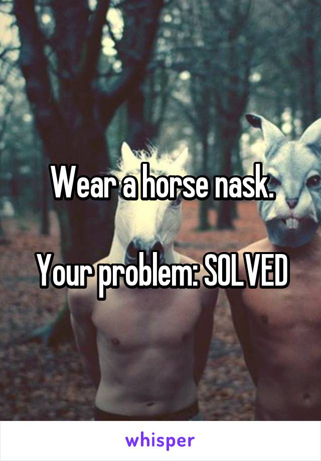 Wear a horse nask.

Your problem: SOLVED