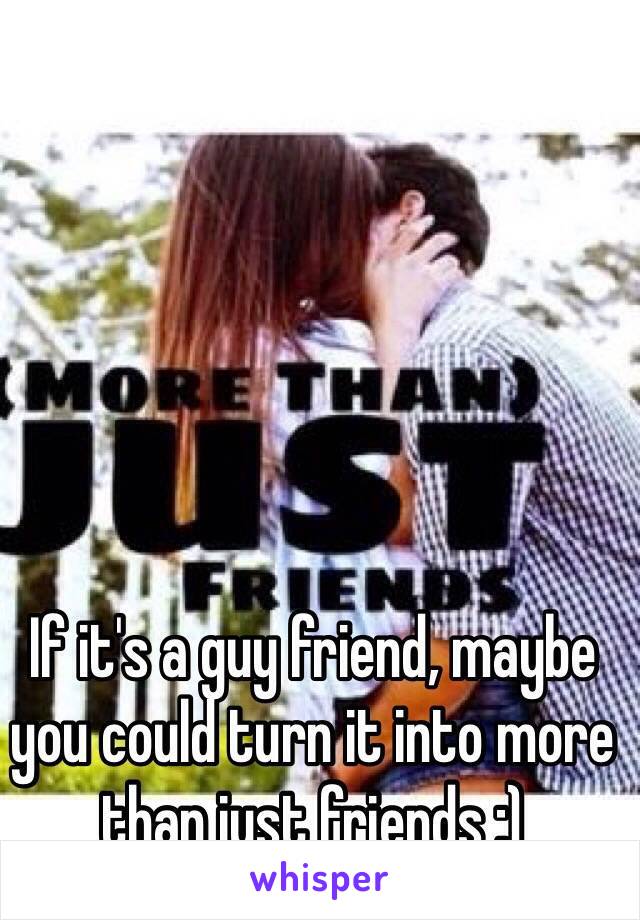 If it's a guy friend, maybe you could turn it into more than just friends ;)