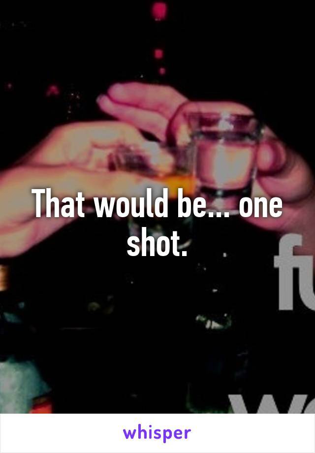 That would be... one shot.