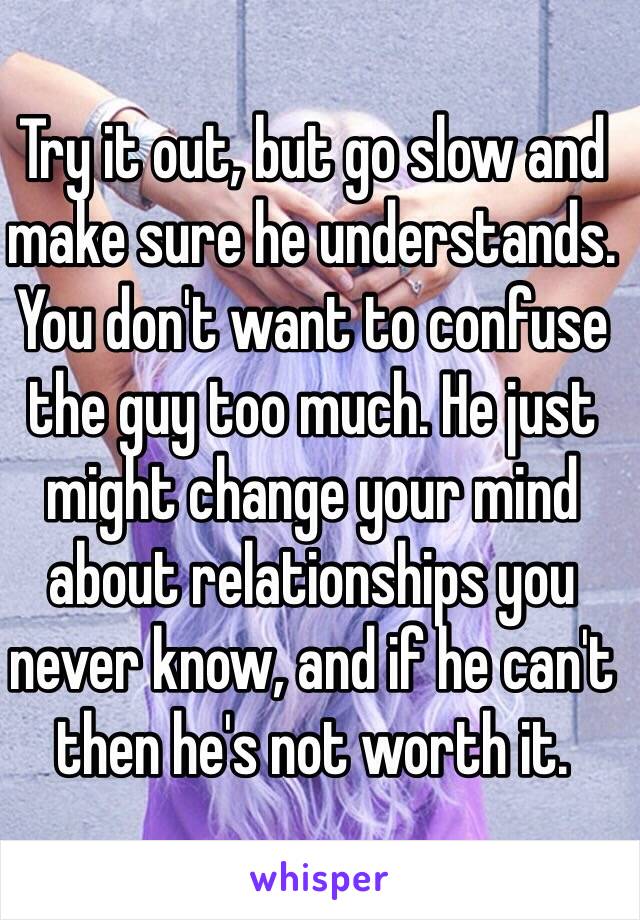 Try it out, but go slow and make sure he understands. You don't want to confuse the guy too much. He just might change your mind about relationships you never know, and if he can't then he's not worth it. 