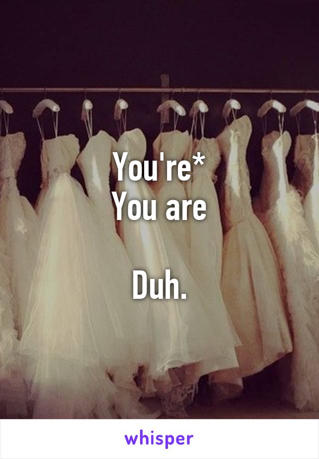 You're*
You are

Duh.