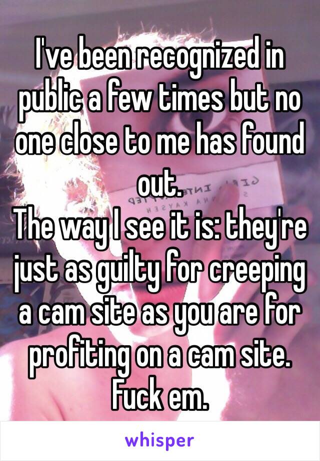 I've been recognized in public a few times but no one close to me has found out. 
The way I see it is: they're just as guilty for creeping a cam site as you are for profiting on a cam site. 
Fuck em. 