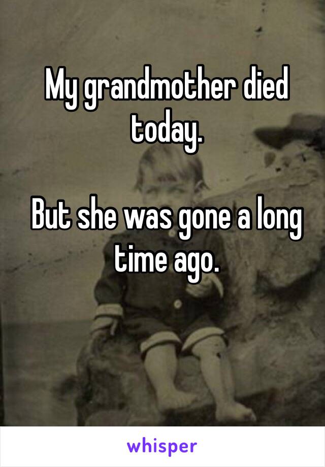 My grandmother died today. 

But she was gone a long time ago.