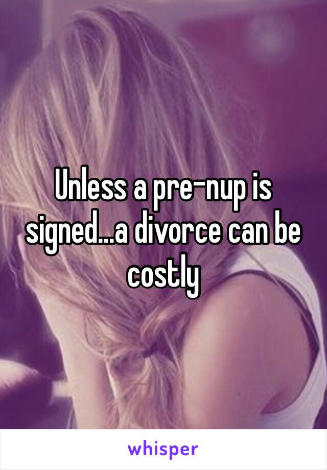 Unless a pre-nup is signed...a divorce can be costly