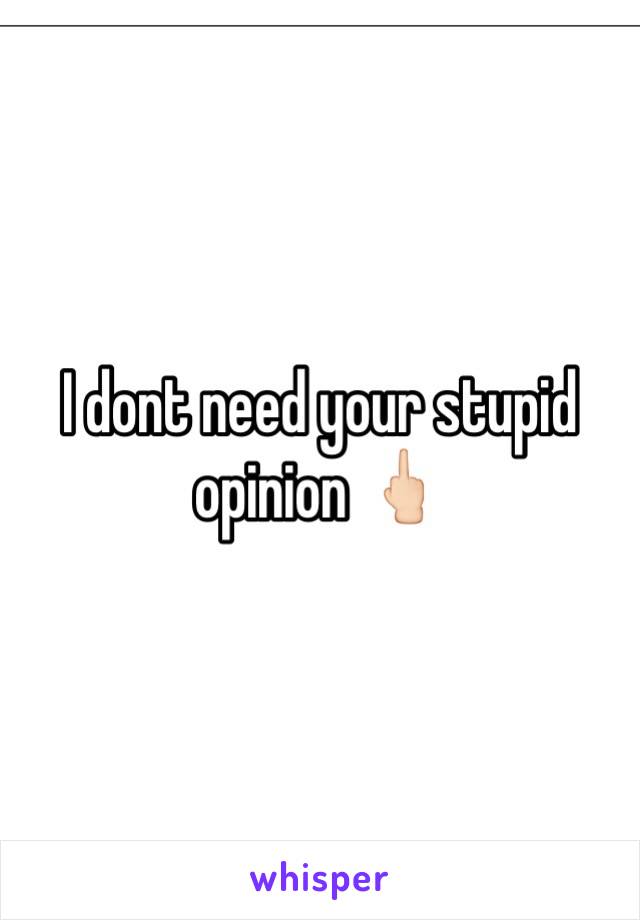 I dont need your stupid opinion 🖕🏻