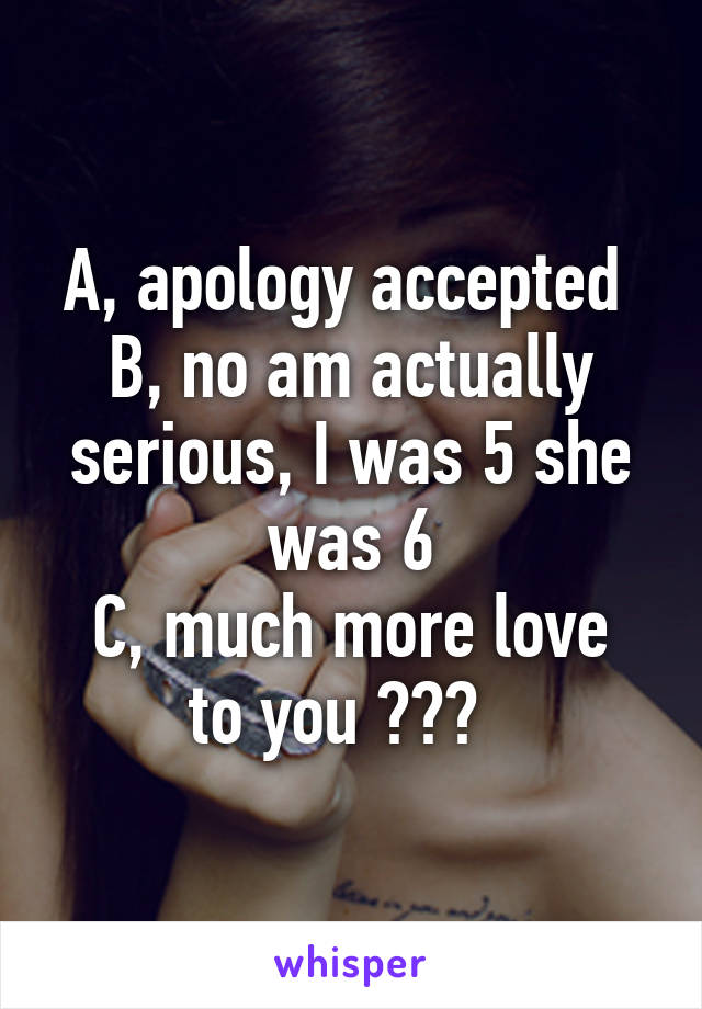 A, apology accepted 
B, no am actually serious, I was 5 she was 6
C, much more love to you 😇😎🌞  