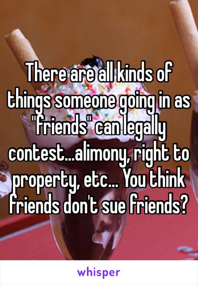 There are all kinds of things someone going in as "friends" can legally contest...alimony, right to property, etc... You think friends don't sue friends? 