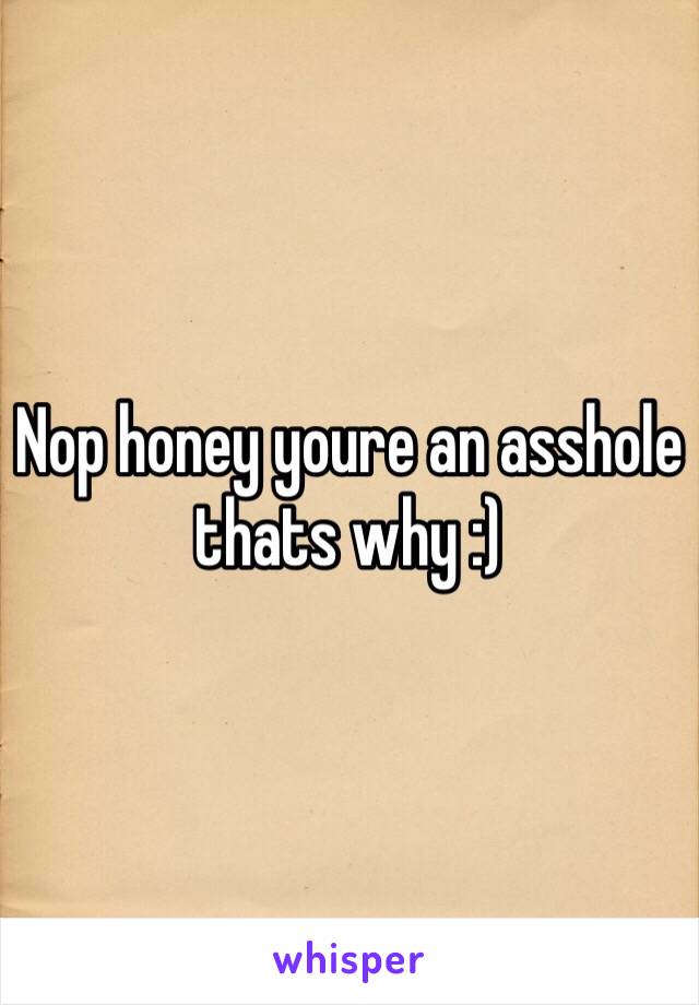 Nop honey youre an asshole thats why :)