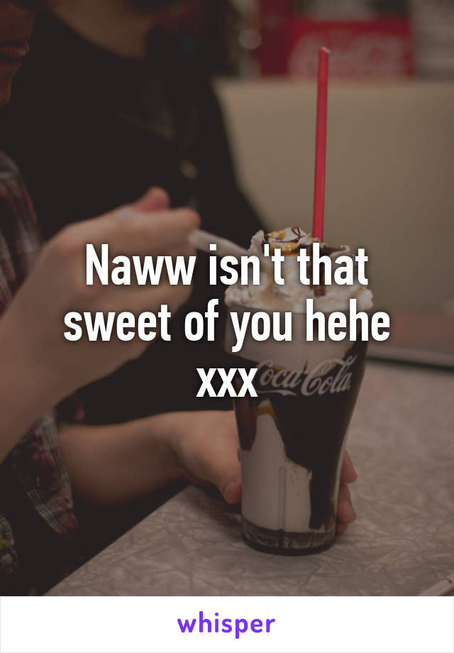 Naww isn't that sweet of you hehe xxx