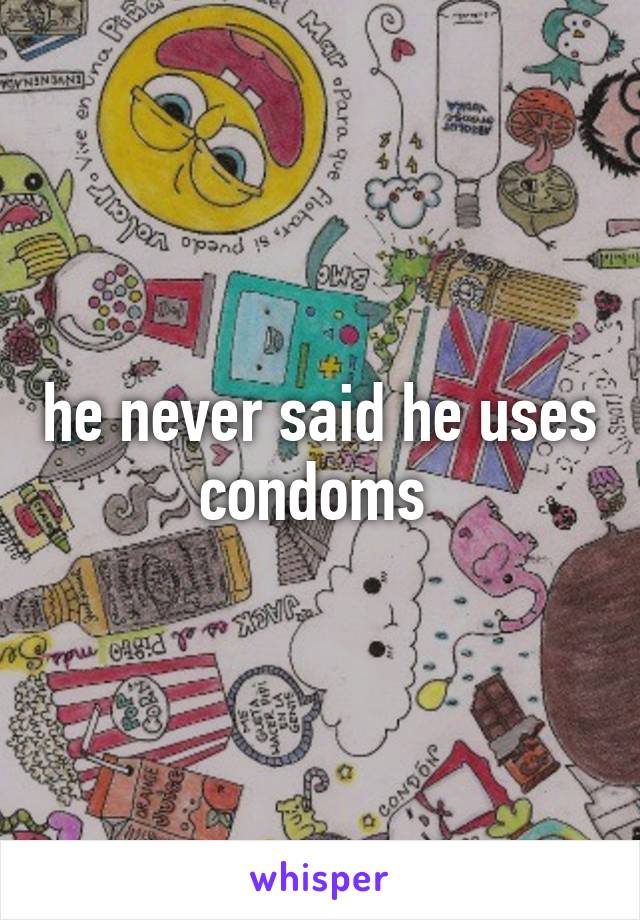 he never said he uses condoms 