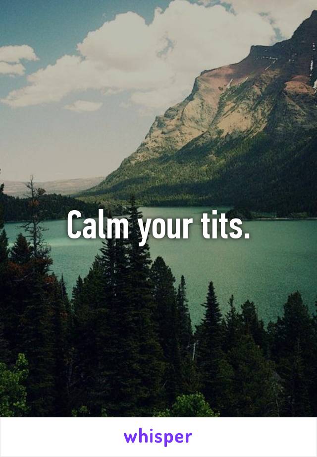 Calm your tits.