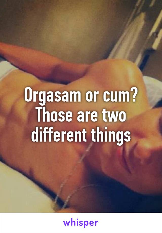 Orgasam or cum? Those are two different things