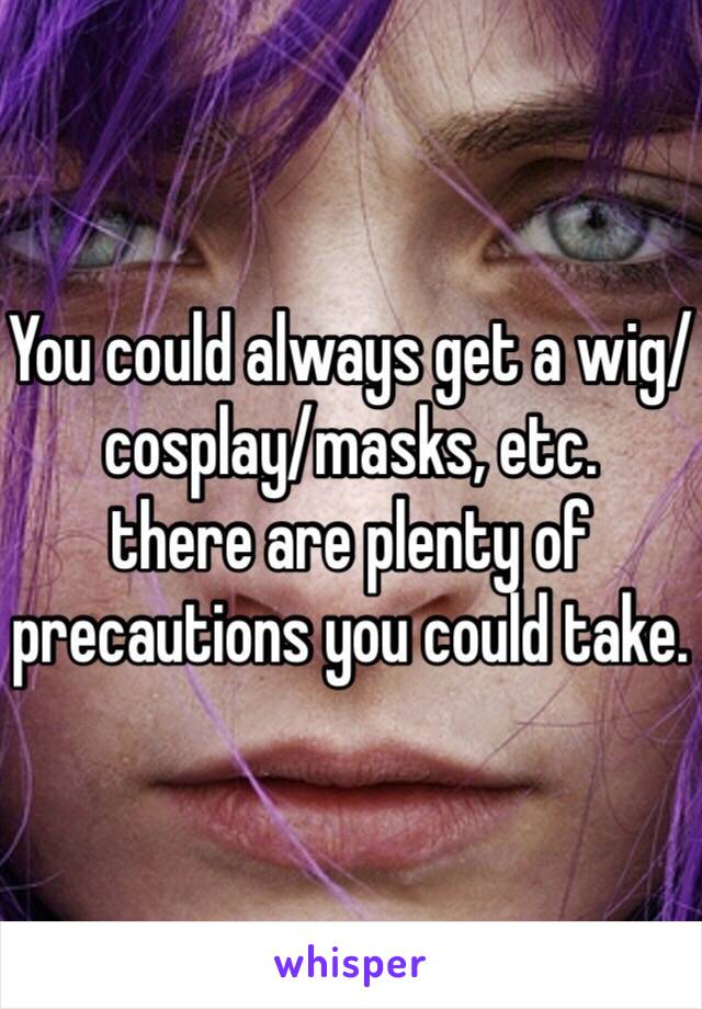 You could always get a wig/cosplay/masks, etc. 
there are plenty of precautions you could take. 