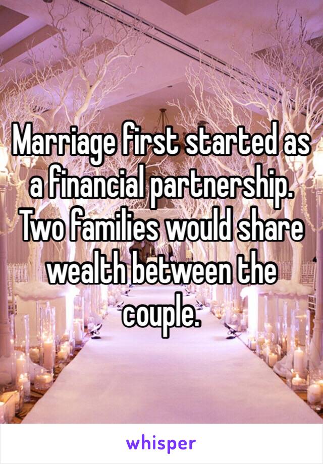 Marriage first started as a financial partnership. Two families would share wealth between the couple. 