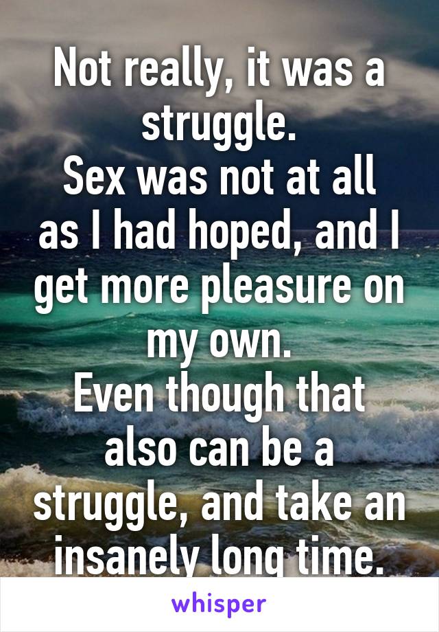 Not really, it was a struggle.
Sex was not at all as I had hoped, and I get more pleasure on my own.
Even though that also can be a struggle, and take an insanely long time.