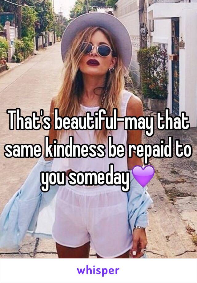 That's beautiful-may that same kindness be repaid to you someday💜